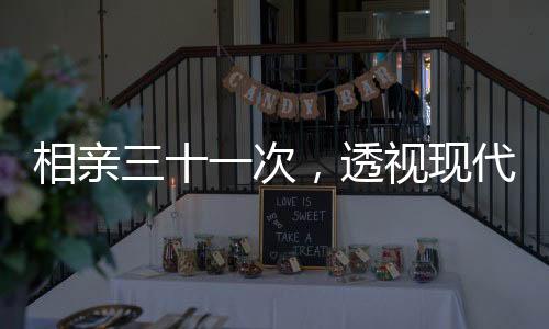 相親三十一次，透視現(xiàn)代婚戀現(xiàn)象的多元視角