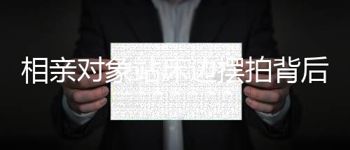 相親對象站床邊擺拍背后的故事與現(xiàn)象解讀