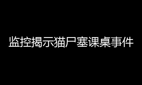 監(jiān)控揭示貓尸塞課桌事件真相