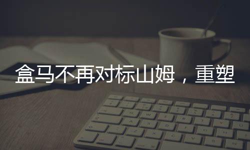 盒馬不再對標山姆，重塑市場定位與戰(zhàn)略轉(zhuǎn)型