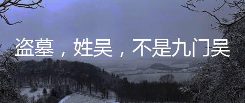 盜墓，姓吳，不是九門吳家
