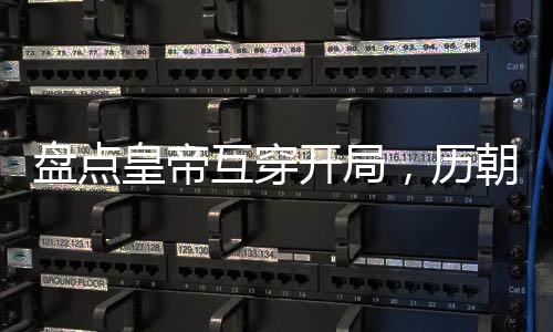 盤點(diǎn)皇帝互穿開局，歷朝都驚了