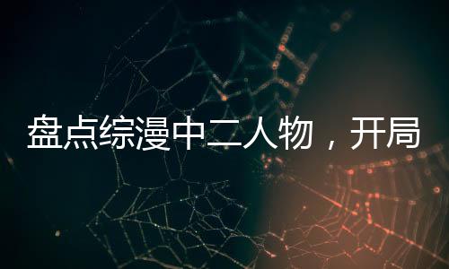 盤點綜漫中二人物，開局漩渦鳴人