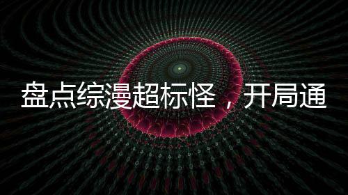 盤點綜漫超標怪，開局通天代洛洛