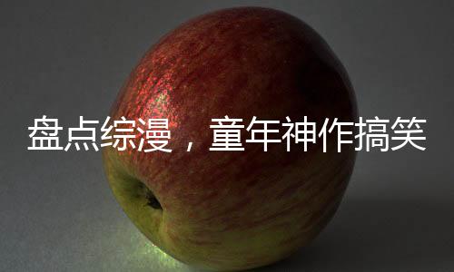 盤點綜漫，童年神作搞笑戰(zhàn)力體系