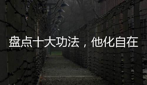 盤點十大功法，他化自在嚇尿萬界