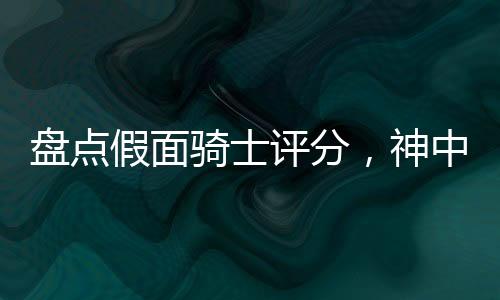 盤點假面騎士評分，神中神空我