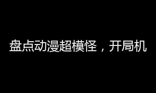 盤點(diǎn)動漫超模怪，開局機(jī)戰(zhàn)王洛洛