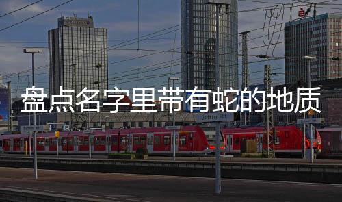 盤點名字里帶有蛇的地質(zhì)奇觀