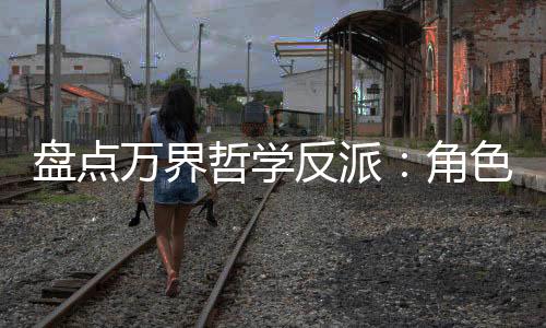 盤點萬界哲學反派：角色全破防了