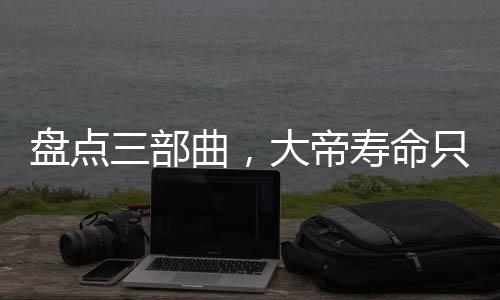 盤點(diǎn)三部曲，大帝壽命只有萬年？