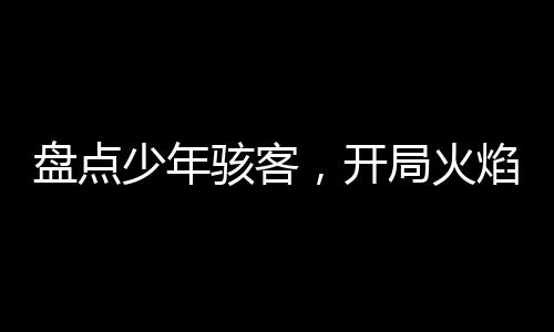 盤點少年駭客，開局火焰人燒山！
