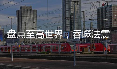 盤點至高世界，吞噬法震撼星神