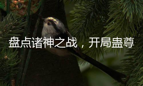 盤(pán)點(diǎn)諸神之戰(zhàn)，開(kāi)局蠱尊戰(zhàn)雙帝！