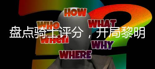 盤點(diǎn)騎士評(píng)分，開局黎明歌查德