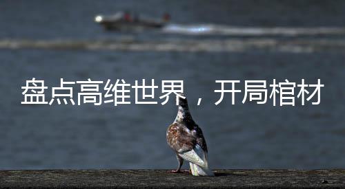 盤(pán)點(diǎn)高維世界，開(kāi)局棺材三部曲