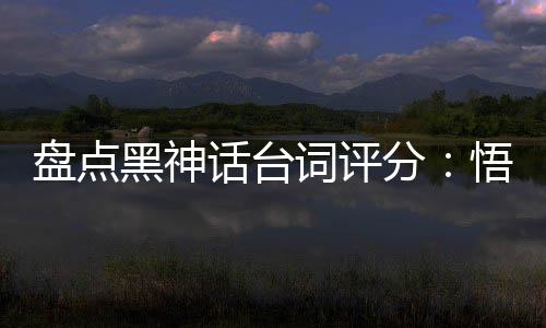 盤點黑神話臺詞評分：悟空破防了