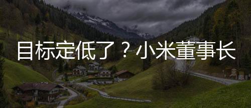 目標定低了？小米董事長雷軍發(fā)文：2025年小米汽車交付目標提升至35萬輛