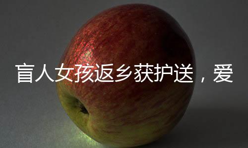 盲人女孩返鄉(xiāng)獲護(hù)送，愛心照亮歸途，千里之行溫暖人心