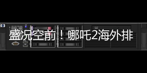 盛況空前！哪吒2海外排片破紀(jì)錄，開(kāi)場(chǎng)即售空！
