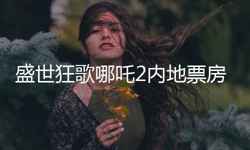 盛世狂歌哪吒2內(nèi)地票房震撼突破百億大關(guān)，揭秘電影成功背后的一二三要素！