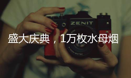 盛大慶典，1萬枚水母煙花點亮夜空