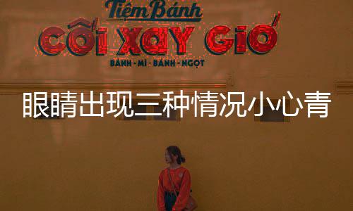 眼睛出現(xiàn)三種情況小心青光眼