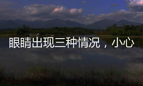 眼睛出現(xiàn)三種情況，小心青光眼——眼科專家提醒