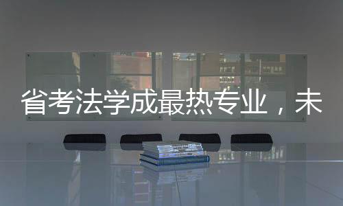 省考法學(xué)成最熱專業(yè)，未來法律人才的熱門選擇
