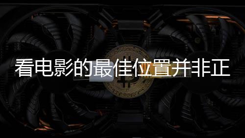 看電影的最佳位置并非正中間，觀影體驗(yàn)的新視角