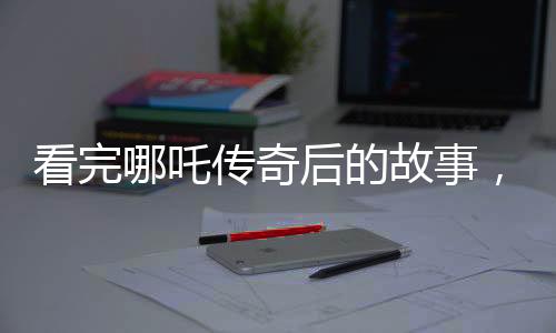 看完哪吒傳奇后的故事，轉(zhuǎn)變的瞬間——一道廢棄小碗所訴的情感波折