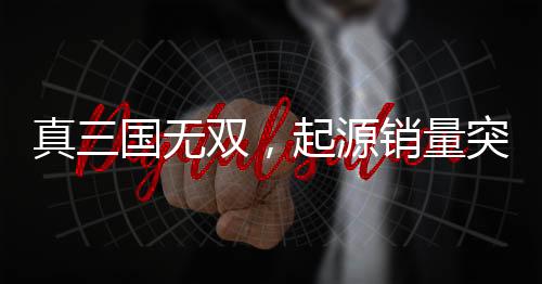 真三國(guó)無雙，起源銷量突破百萬大關(guān)，創(chuàng)游戲界新里程碑