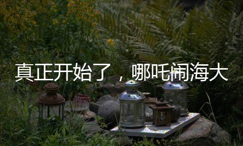 真正開始了，哪吒鬧海大揭秘