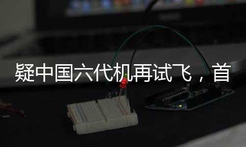 疑中國(guó)六代機(jī)再試飛，首曝機(jī)背畫(huà)面，空中巨匠展現(xiàn)嶄新風(fēng)采