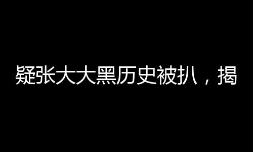 疑張大大黑歷史被扒，揭秘公眾人物的過去與現(xiàn)在
