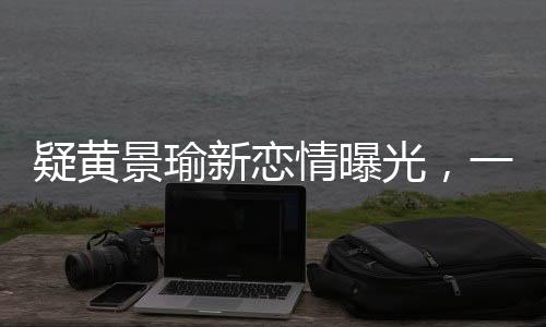 疑黃景瑜新戀情曝光，一段引人注目的明星情感新動(dòng)向