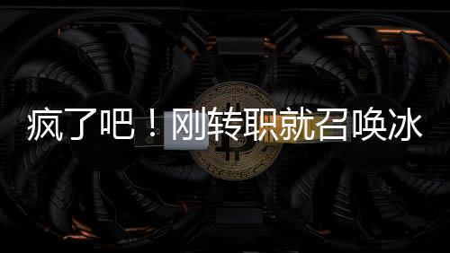 瘋了吧！剛轉(zhuǎn)職就召喚冰霜巨龍？