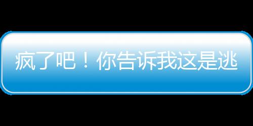 瘋了吧！你告訴我這是逃亡節(jié)目？