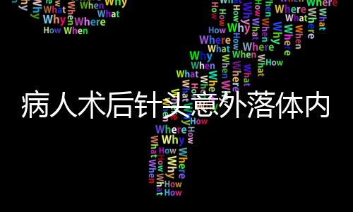 病人術(shù)后針頭意外落體內(nèi)，緊急手術(shù)搶救引起社會關(guān)注