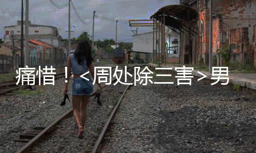 痛惜！<周處除三害>男演員權(quán)樂不幸離世