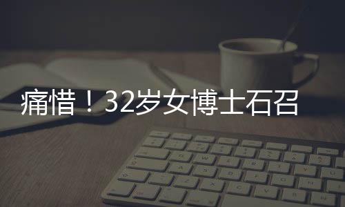 痛惜！32歲女博士石召君英年早逝