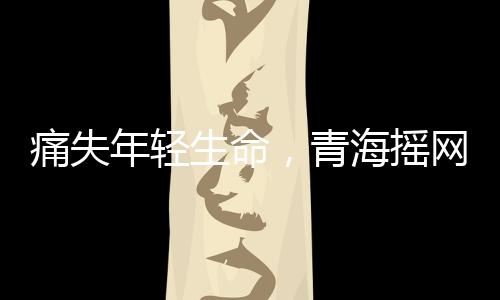 痛失年輕生命，青海搖網(wǎng)紅阿浩因肝癌離世