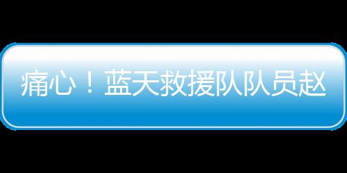 痛心！藍(lán)天救援隊(duì)隊(duì)員趙海博離世，年僅36歲