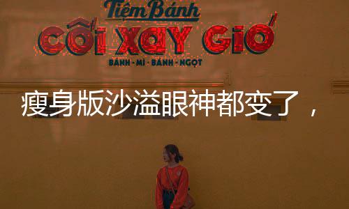 瘦身版沙溢眼神都變了，演員形象重塑背后的故事