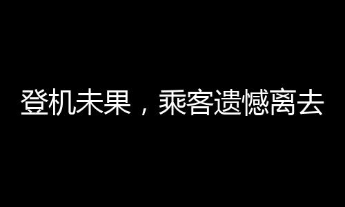 登機(jī)未果，乘客遺憾離去，飛機(jī)空載起飛背后的故事