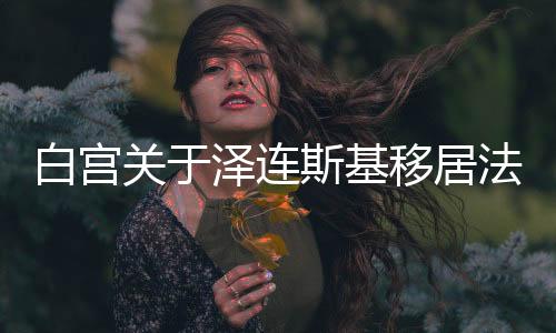白宮關(guān)于澤連斯基移居法國的動機揭秘