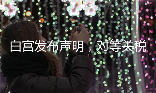 白宮發(fā)布聲明，對等關稅政策迎來新動向