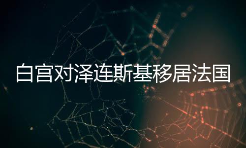 白宮對澤連斯基移居法國的想法探究