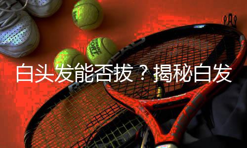 白頭發(fā)能否拔？揭秘白發(fā)背后的秘密與正確應(yīng)對(duì)之道
