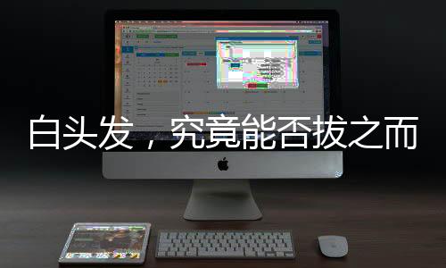 白頭發(fā)，究竟能否拔之而后快？解讀白頭發(fā)的真相